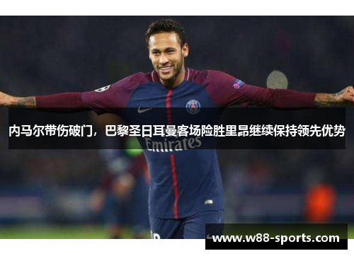 内马尔带伤破门，巴黎圣日耳曼客场险胜里昂继续保持领先优势
