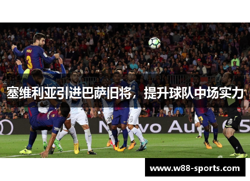 塞维利亚引进巴萨旧将，提升球队中场实力