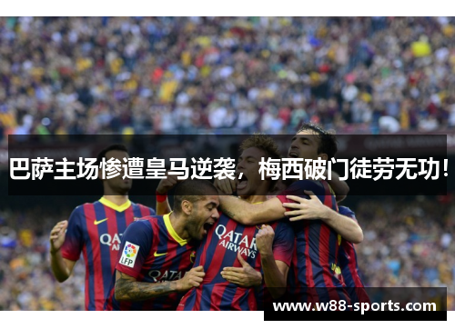 巴萨主场惨遭皇马逆袭，梅西破门徒劳无功！