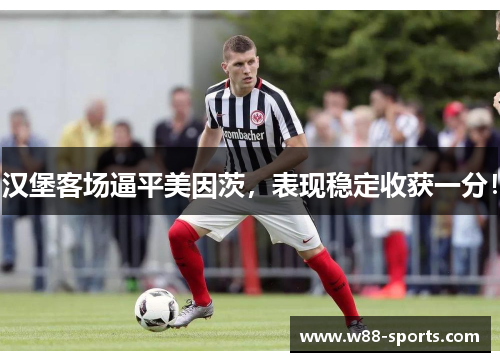 汉堡客场逼平美因茨，表现稳定收获一分！