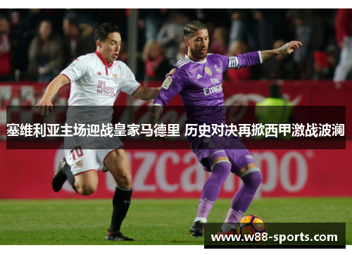 塞维利亚主场迎战皇家马德里 历史对决再掀西甲激战波澜