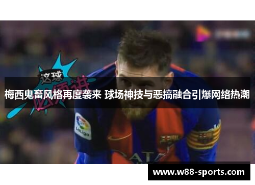 梅西鬼畜风格再度袭来 球场神技与恶搞融合引爆网络热潮