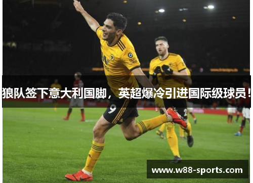 狼队签下意大利国脚，英超爆冷引进国际级球员！