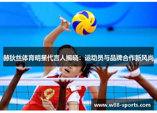 赫狄丝体育明星代言人揭晓：运动员与品牌合作新风尚