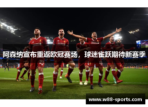 阿森纳宣布重返欧冠赛场，球迷雀跃期待新赛季
