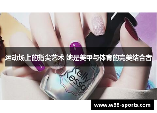运动场上的指尖艺术 她是美甲与体育的完美结合者