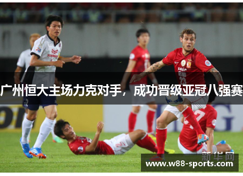 广州恒大主场力克对手，成功晋级亚冠八强赛
