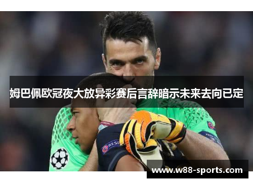 姆巴佩欧冠夜大放异彩赛后言辞暗示未来去向已定