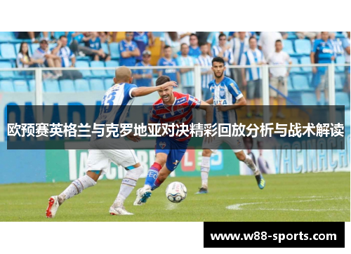 欧预赛英格兰与克罗地亚对决精彩回放分析与战术解读