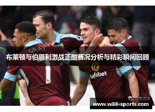 布莱顿与伯恩利激战正酣赛况分析与精彩瞬间回顾