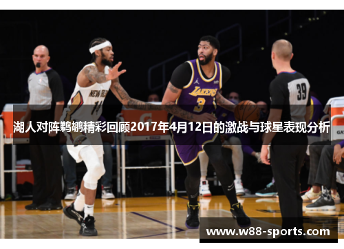 湖人对阵鹈鹕精彩回顾2017年4月12日的激战与球星表现分析