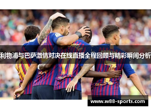 利物浦与巴萨激情对决在线直播全程回顾与精彩瞬间分析