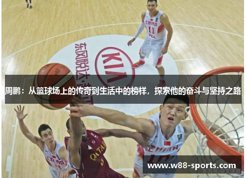 周鹏：从篮球场上的传奇到生活中的榜样，探索他的奋斗与坚持之路