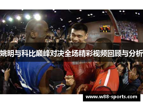 姚明与科比巅峰对决全场精彩视频回顾与分析